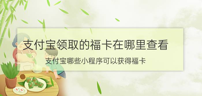 支付宝领取的福卡在哪里查看 支付宝哪些小程序可以获得福卡？